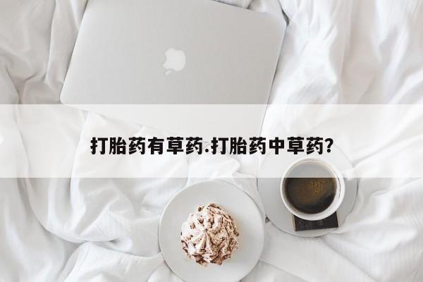 私下打胎药在线购买，打胎药有草药.打胎药中草药？