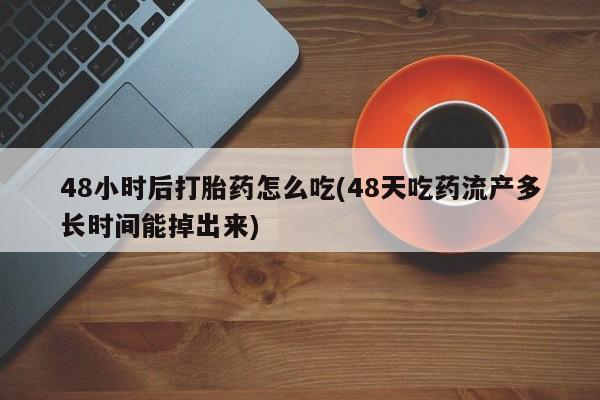 私下打胎药在线购买，48小时后打胎药怎么吃(48天吃药流产多长时间能掉出来)