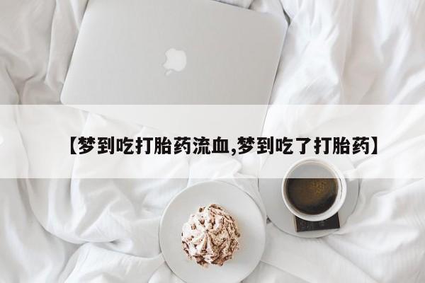 私下打胎药在线购买，【梦到吃打胎药流血,梦到吃了打胎药】
