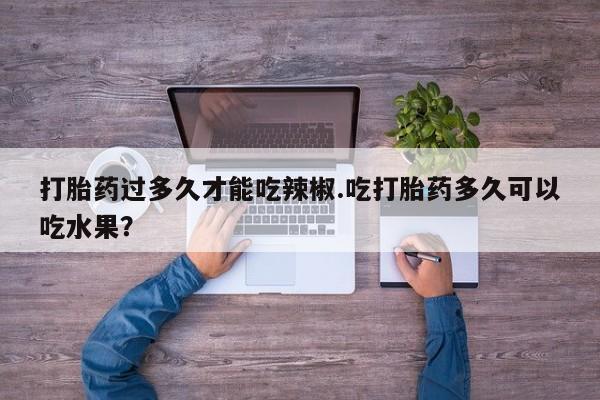 私下打胎药在线购买，打胎药过多久才能吃辣椒.吃打胎药多久可以吃水果？