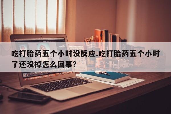 私下打胎药在线购买，吃打胎药五个小时没反应.吃打胎药五个小时了还没掉怎么回事？