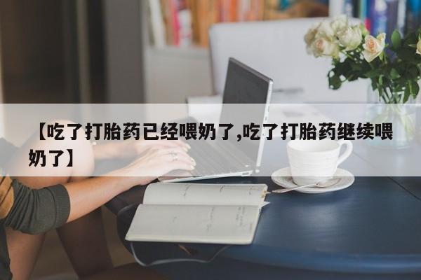 私下打胎药在线购买，【吃了打胎药已经喂奶了,吃了打胎药继续喂奶了】