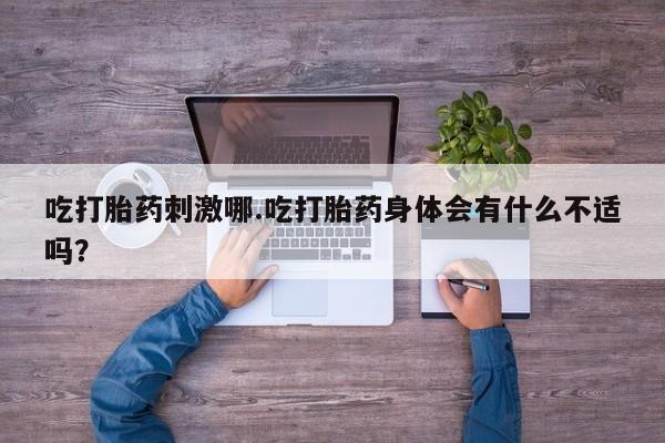 私下打胎药在线购买，吃打胎药刺激哪.吃打胎药身体会有什么不适吗？