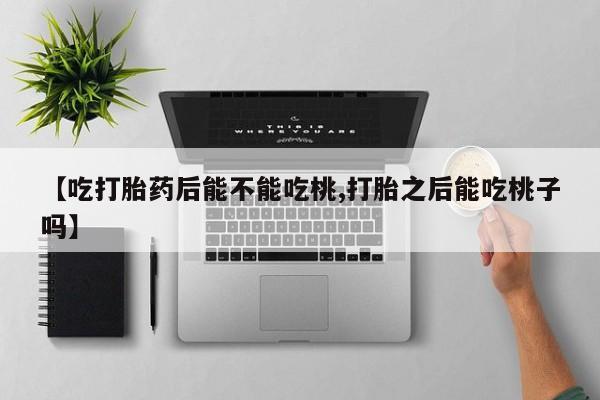 私下打胎药在线购买，【吃打胎药后能不能吃桃,打胎之后能吃桃子吗】
