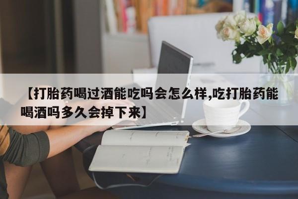 私下打胎药在线购买，【打胎药喝过酒能吃吗会怎么样,吃打胎药能喝酒吗多久会掉下来】