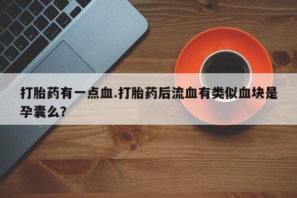 私下打胎药在线购买，打胎药有一点血.打胎药后流血有类似血块是孕囊么？