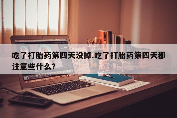 私下打胎药在线购买，吃了打胎药第四天没掉.吃了打胎药第四天都注意些什么？