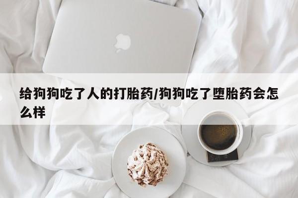 私下打胎药在线购买，给狗狗吃了人的打胎药/狗狗吃了堕胎药会怎么样