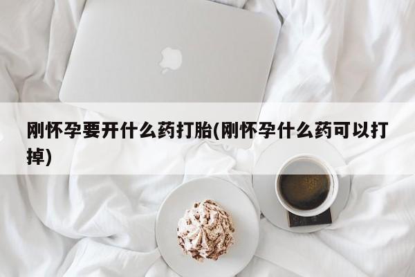 私下打胎药在线购买，刚怀孕要开什么药打胎(刚怀孕什么药可以打掉)
