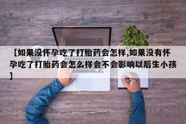 私下打胎药在线购买，【如果没怀孕吃了打胎药会怎样,如果没有怀孕吃了打胎药会怎么样会不会影响以后生小孩】