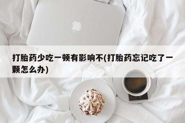私下打胎药在线购买，打胎药少吃一顿有影响不(打胎药忘记吃了一颗怎么办)