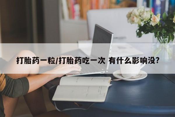 私下打胎药在线购买，打胎药一粒/打胎药吃一次 有什么影响没?