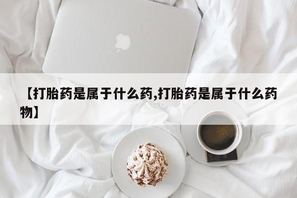 私下打胎药在线购买，【打胎药是属于什么药,打胎药是属于什么药物】