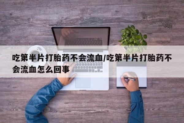 私下打胎药在线购买，吃第半片打胎药不会流血/吃第半片打胎药不会流血怎么回事
