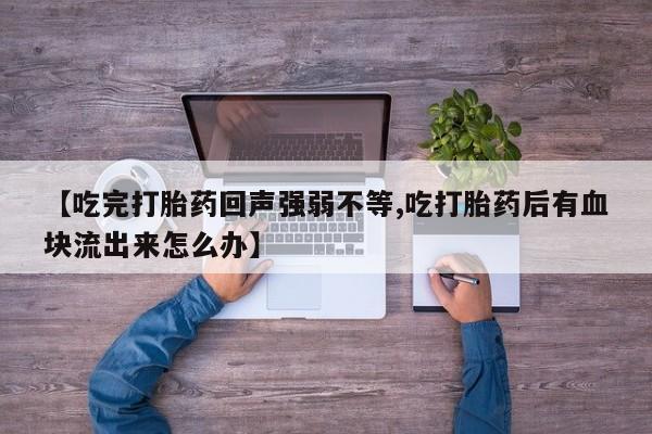 私下打胎药在线购买，【吃完打胎药回声强弱不等,吃打胎药后有血块流出来怎么办】