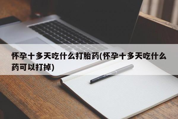 私下打胎药在线购买，怀孕十多天吃什么打胎药(怀孕十多天吃什么药可以打掉)