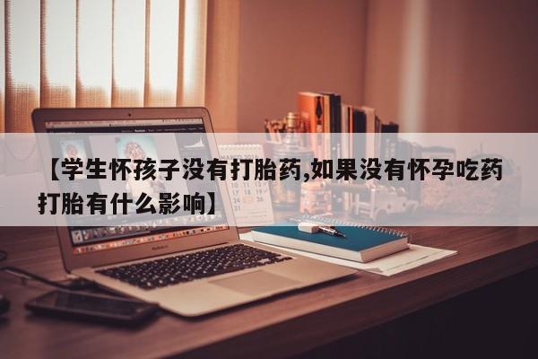 私下打胎药在线购买，【学生怀孩子没有打胎药,如果没有怀孕吃药打胎有什么影响】