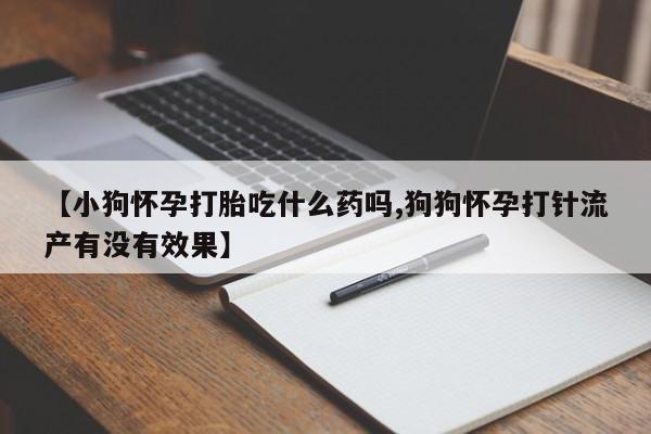 私下打胎药在线购买，【小狗怀孕打胎吃什么药吗,狗狗怀孕打针流产有没有效果】