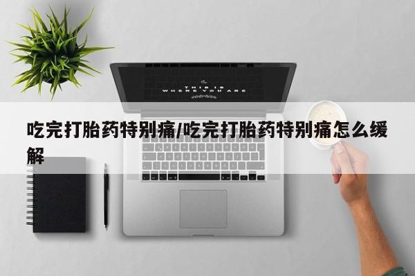 私下打胎药在线购买，吃完打胎药特别痛/吃完打胎药特别痛怎么缓解