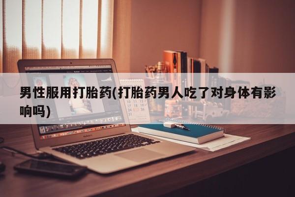 私下打胎药在线购买，男性服用打胎药(打胎药男人吃了对身体有影响吗)