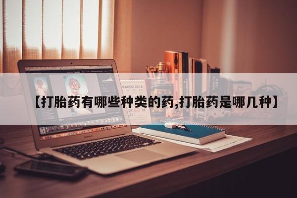 私下打胎药在线购买，【打胎药有哪些种类的药,打胎药是哪几种】