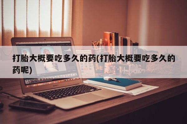 私下打胎药在线购买，打胎大概要吃多久的药(打胎大概要吃多久的药呢)