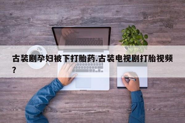 私下打胎药在线购买，古装剧孕妇被下打胎药.古装电视剧打胎视频？