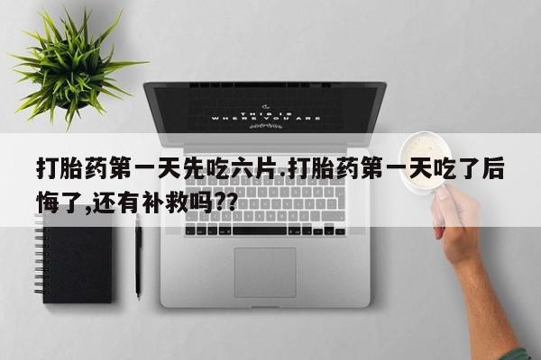 私下打胎药在线购买，打胎药第一天先吃六片.打胎药第一天吃了后悔了,还有补救吗?？