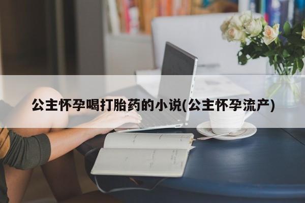 私下打胎药在线购买，公主怀孕喝打胎药的小说(公主怀孕流产)