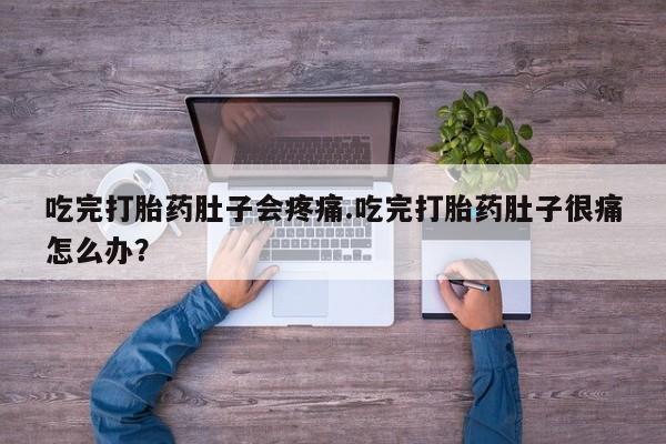 私下打胎药在线购买，吃完打胎药肚子会疼痛.吃完打胎药肚子很痛怎么办？