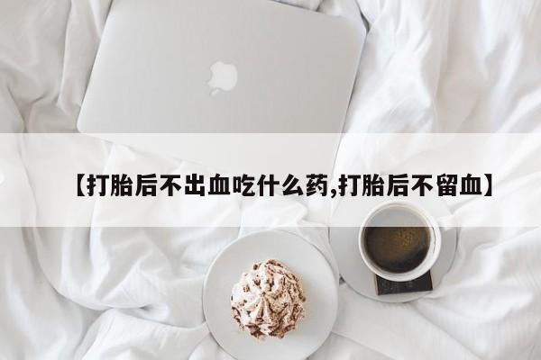 私下打胎药在线购买，【打胎后不出血吃什么药,打胎后不留血】