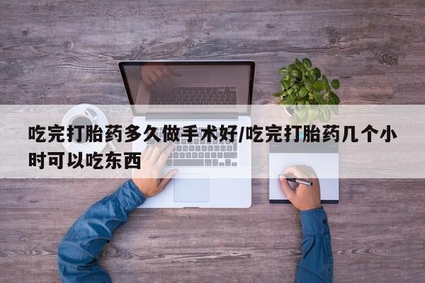 私下打胎药在线购买，吃完打胎药多久做手术好/吃完打胎药几个小时可以吃东西