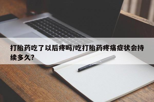 私下打胎药在线购买，打胎药吃了以后疼吗/吃打胎药疼痛症状会持续多久?
