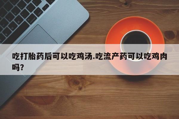 私下打胎药在线购买，吃打胎药后可以吃鸡汤.吃流产药可以吃鸡肉吗？
