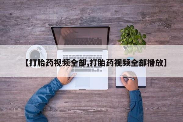 私下打胎药在线购买，【打胎药视频全部,打胎药视频全部播放】