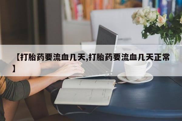 私下打胎药在线购买，【打胎药要流血几天,打胎药要流血几天正常】
