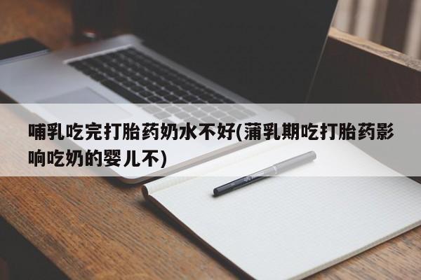 私下打胎药在线购买，哺乳吃完打胎药奶水不好(蒲乳期吃打胎药影响吃奶的婴儿不)