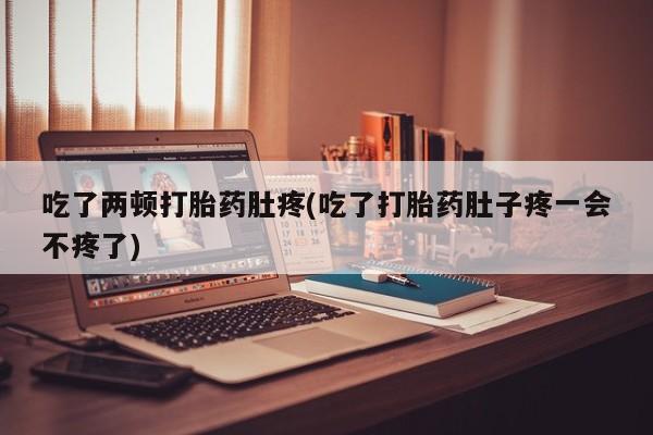 私下打胎药在线购买，吃了两顿打胎药肚疼(吃了打胎药肚子疼一会不疼了)