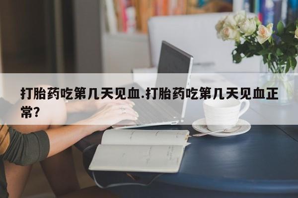 私下打胎药在线购买，打胎药吃第几天见血.打胎药吃第几天见血正常？