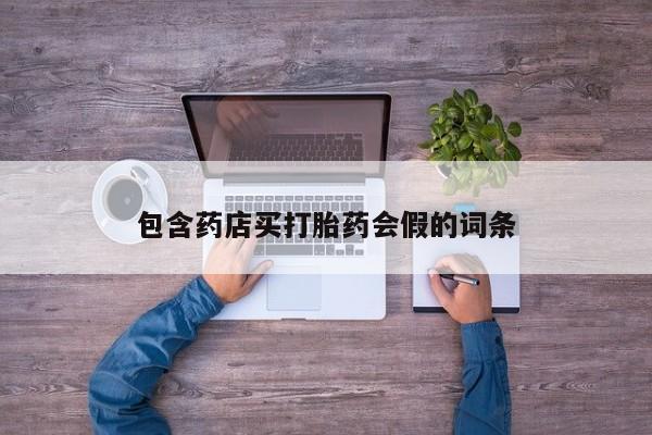 私下打胎药在线购买，包含药店买打胎药会假的词条