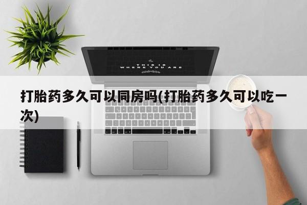 私下打胎药在线购买，打胎药多久可以同房吗(打胎药多久可以吃一次)