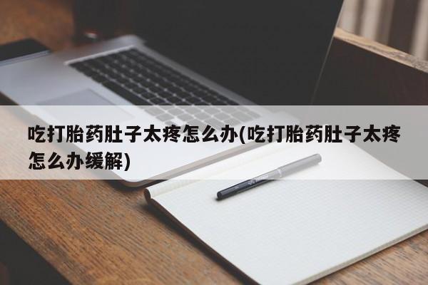 私下打胎药在线购买，吃打胎药肚子太疼怎么办(吃打胎药肚子太疼怎么办缓解)
