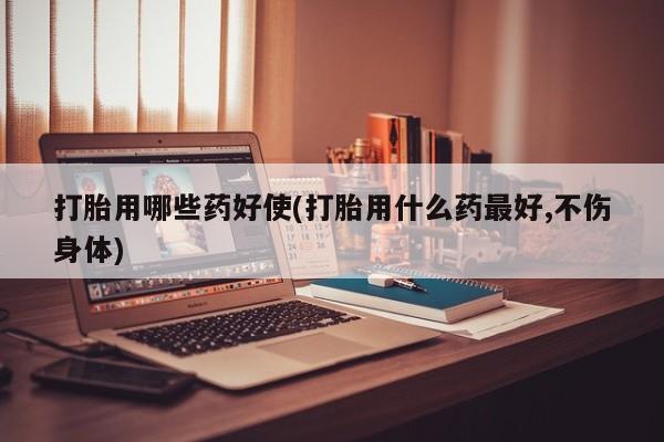 私下打胎药在线购买，打胎用哪些药好使(打胎用什么药最好,不伤身体)