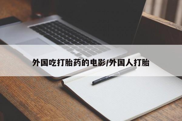 私下打胎药在线购买，外国吃打胎药的电影/外国人打胎