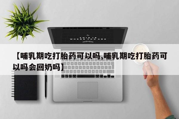 私下打胎药在线购买，【哺乳期吃打胎药可以吗,哺乳期吃打胎药可以吗会回奶吗】