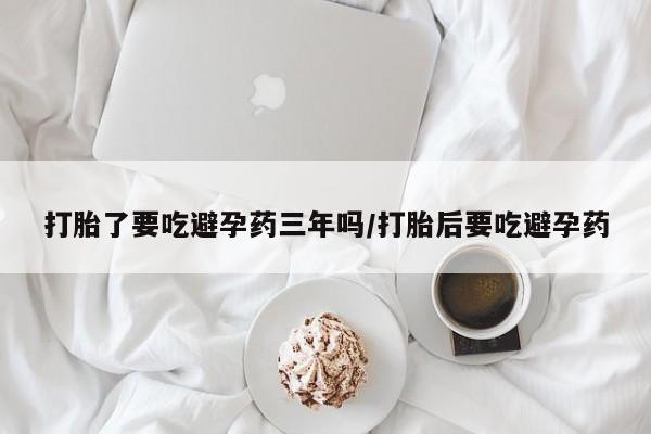 私下打胎药在线购买，打胎了要吃避孕药三年吗/打胎后要吃避孕药