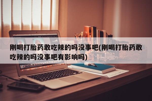 私下打胎药在线购买，刚喝打胎药敢吃辣的吗没事吧(刚喝打胎药敢吃辣的吗没事吧有影响吗)