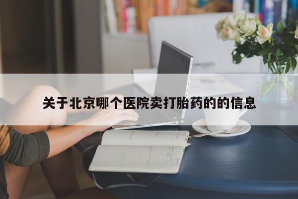 私下打胎药在线购买，关于北京哪个医院卖打胎药的的信息