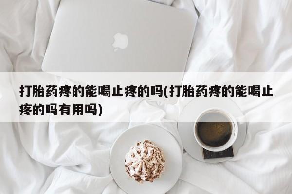 私下打胎药在线购买，打胎药疼的能喝止疼的吗(打胎药疼的能喝止疼的吗有用吗)