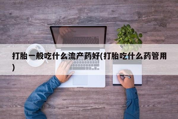 私下打胎药在线购买,打胎一般吃什么流产药好(打胎吃什么药管用)